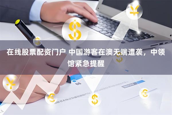 在线股票配资门户 中国游客在澳无端遭袭，中领馆紧急提醒