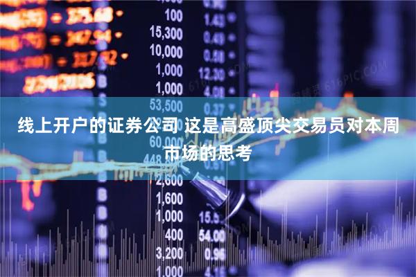 线上开户的证券公司 这是高盛顶尖交易员对本周市场的思考