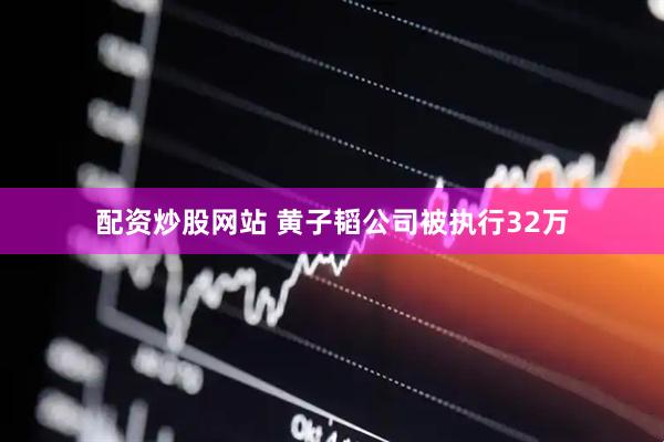 配资炒股网站 黄子韬公司被执行32万