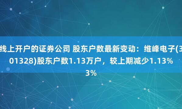 线上开户的证券公司 股东户数最新变动：维峰电子(301328)股东户数1.13万户，较上期减少1.13%