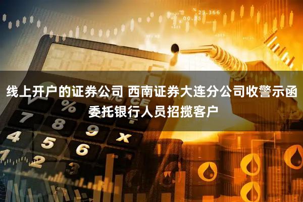 线上开户的证券公司 西南证券大连分公司收警示函 委托银行人员招揽客户