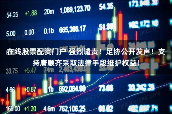 在线股票配资门户 强烈谴责！足协公开发声！支持唐顺齐采取法律手段维护权益！