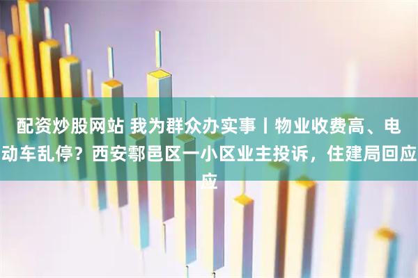 配资炒股网站 我为群众办实事丨物业收费高、电动车乱停？西安鄠邑区一小区业主投诉，住建局回应