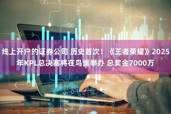 线上开户的证券公司 历史首次！《王者荣耀》2025年KPL总决赛将在鸟巢举办 总奖金7000万