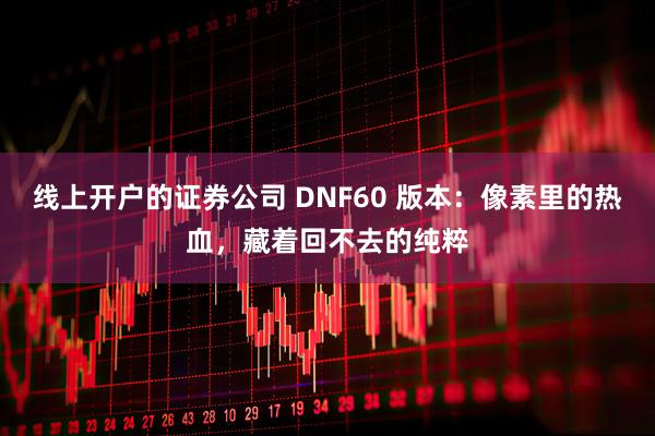 线上开户的证券公司 DNF60 版本：像素里的热血，藏着回不去的纯粹