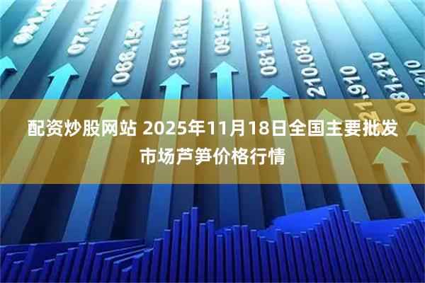 配资炒股网站 2025年11月18日全国主要批发市场芦笋价格行情