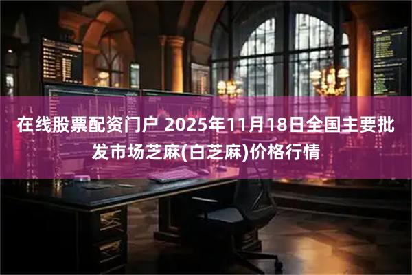 在线股票配资门户 2025年11月18日全国主要批发市场芝麻(白芝麻)价格行情