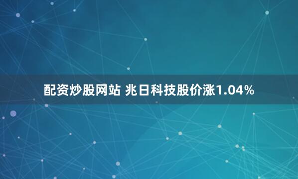 配资炒股网站 兆日科技股价涨1.04%